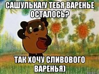 сашулька!у тебя варенье осталось? так хочу сливового варенья)