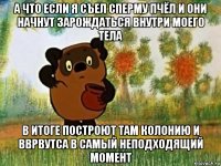 а что если я съел сперму пчёл и они начнут зарождаться внутри моего тела в итоге построют там колонию и вврвутса в самый неподходящий момент