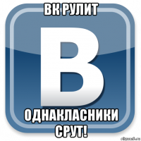 вк рулит однакласники срут!