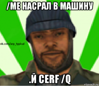 /me насрал в машину .й cerf /q