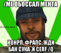 /me обоссал мента нонрп, фрапс, жди бан сука .й cerf /q