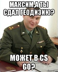 максим,а ты сдал геодизию? может в cs go?