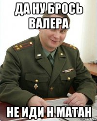 да ну брось валера не иди н матан