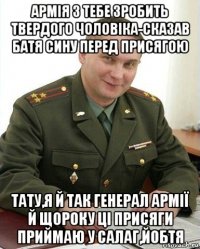 армія з тебе зробить твердого чоловіка-сказав батя сину перед присягою тату,я й так генерал армії й щороку ці присяги приймаю у салаг,йобтя