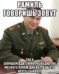 рамиль говоришь зовут так и запишем,вдв,сирия,разведка...на месного похож дак вот..вдв это круто сынок)))