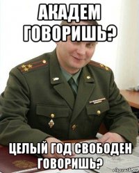 академ говоришь? целый год свободен говоришь?