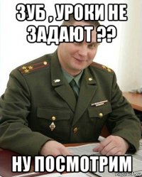 зуб , уроки не задают ?? ну посмотрим