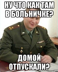 ну что как там в больничке? домой отпускали?