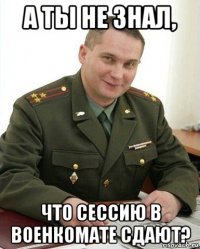 а ты не знал, что сессию в военкомате сдают?