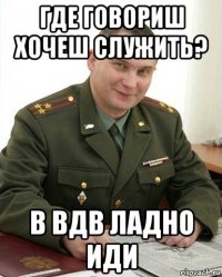 где говориш хочеш служить? в вдв ладно иди