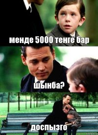 менде 5000 тенге бар шынба? доспызго