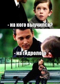 - на кого выучился? - на гидролога 