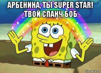 арбенина, ты super star! твой спанч боб 