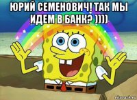 юрий семенович! так мы идем в банк? )))) 