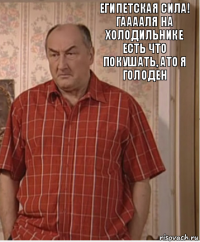 Египетская сила! Гааааля на холодильнике есть что покушать, ато я голоден