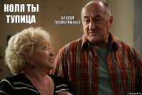 Коля ты тупица На себя посмотри,коза