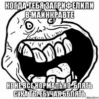 когда тебя загрифелили в майнкравте не не все нормально. блять сука ты ебучая бблять