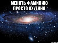 менять фамилию просто охуенно 