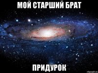 мой старший брат придурок