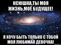 ксюшка,ты моя жизнь,моё будущее! я хочу быть только с тобой моя любимая девочка!