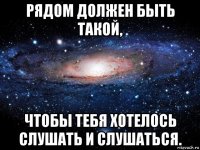 рядом должен быть такой, чтобы тебя хотелось слушать и слушаться.