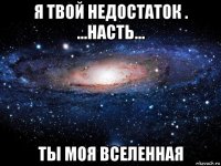 я твой недостаток . ...насть... ты моя вселенная