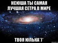 ксюша ты самая лучшая сетра в мире твоя юлька*)*