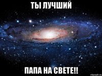 ты лучший папа на свете!!