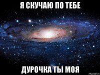 я скучаю по тебе дурочка ты моя