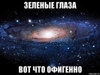 зеленые глаза вот что офигенно