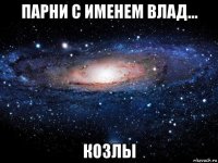 парни с именем влад... козлы