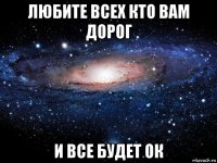 любите всех кто вам дорог и все будет ок