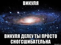 викуля викуля делеу ты просто сногсшибательна