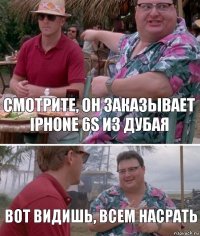 смотрите, он заказывает Iphone 6s из Дубая вот видишь, всем насрать