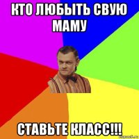 кто любыть свую маму ставьте класс!!!