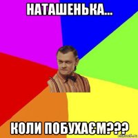 наташенька... коли побухаєм???