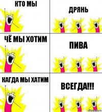 кто мы дрянь чё мы хотим пива кагда мы хатим всегда!!!