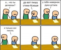 о... что ты делаешь? да вот пишу стихи Ксюше у тебя наверное рука устала я только сел писать