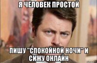 я человек простой пишу "спокойной ночи" и сижу онлайн