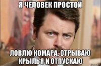 я человек простой ловлю комара, отрываю крылья и отпускаю