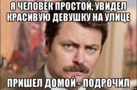 я человек простой, увидел красивую девушку на улице пришел домой - подрочил