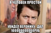 я человек простой увидел веронику , дал 100000000000руб