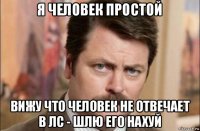 я человек простой вижу что человек не отвечает в лс - шлю его нахуй