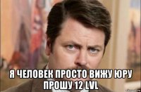  я человек просто вижу юру прошу 12 lvl