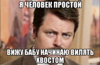 я человек простой вижу бабу начинаю вилять хвостом