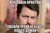 я человек простой сказали урока не будет- пошёл домой