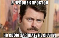 я человек простой но свою зарплату не скажу!