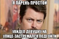 я парень простой увидел девушку на улице-застремался подгойти