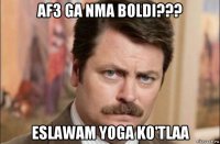 af3 ga nma boldi??? eslawam yoga ko'tlaa