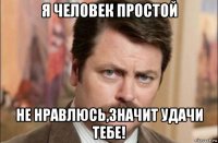 я человек простой не нравлюсь,значит удачи тебе!